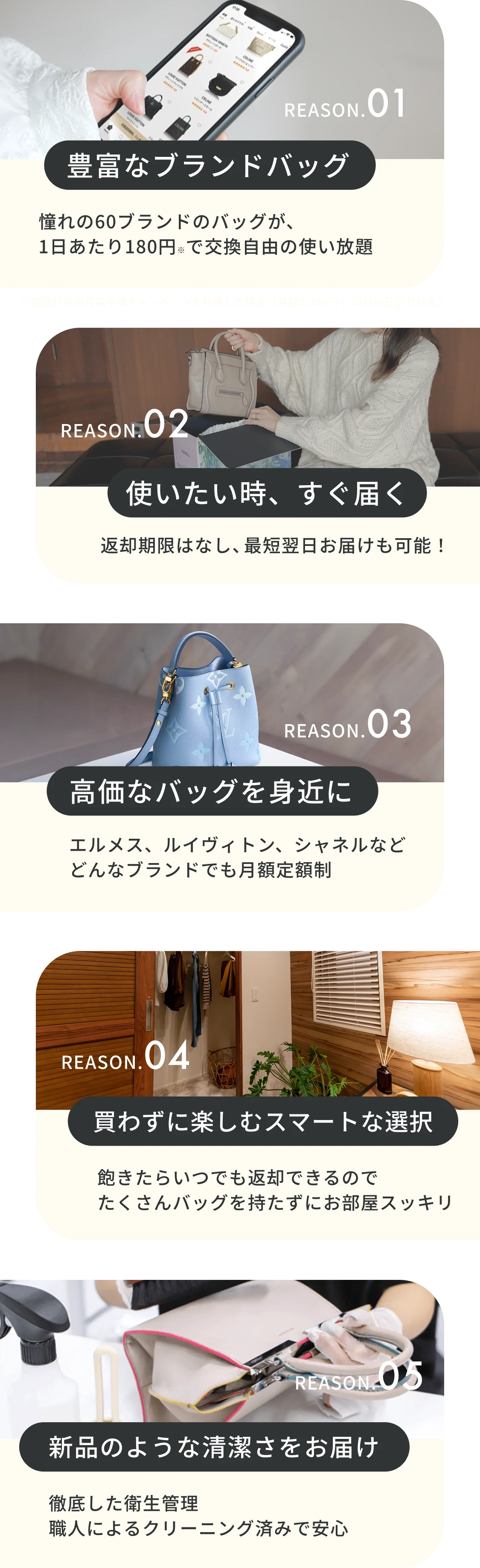  REASON.01 豊富なブランドバッグ REASON.02 使いたい時、すぐ届く REASON.03 高価なバッグを身近に REASON.04 買わずに楽しむスマートな選択 REASON.05 新品のような清潔さをお届け